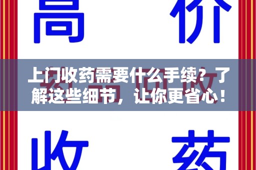 绵阳上门收药需要什么手续？了解这些细节，让你更省心！