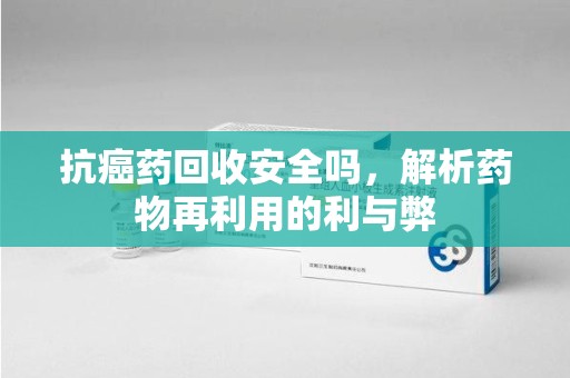 绵阳抗癌药回收安全吗，解析药物再利用的利与弊