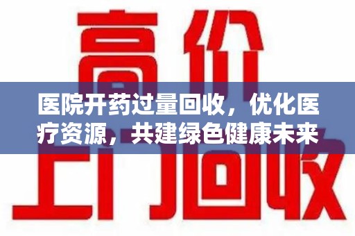 绵阳医院开药过量回收，优化医疗资源，共建绿色健康未来