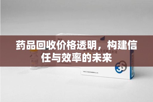 绵阳药品回收价格透明，构建信任与效率的未来