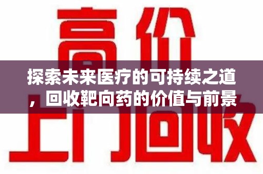 绵阳探索未来医疗的可持续之道，回收靶向药的价值与前景