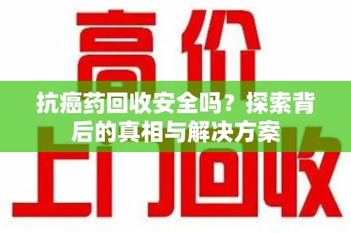 绵阳抗癌药回收安全吗？探索背后的真相与解决方案