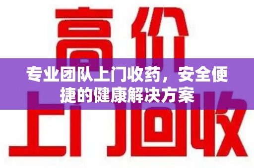 绵阳专业团队上门收药，安全便捷的健康解决方案