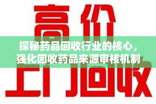 绵阳探秘药品回收行业的核心，强化回收药品来源审核机制