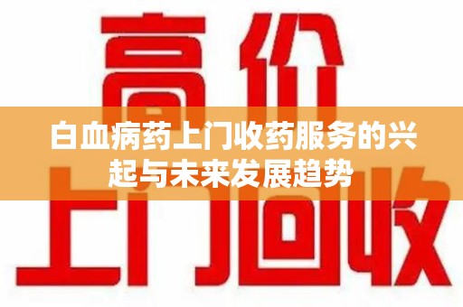 绵阳白血病药上门收药服务的兴起与未来发展趋势