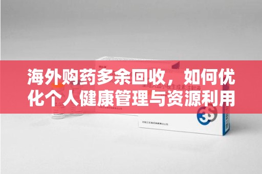 绵阳海外购药多余回收，如何优化个人健康管理与资源利用