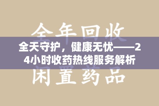 绵阳全天守护，健康无忧——24小时收药热线服务解析