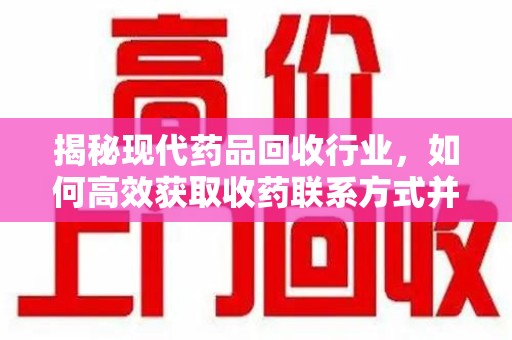绵阳揭秘现代药品回收行业，如何高效获取收药联系方式并推动绿色循环