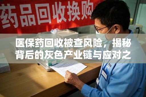 绵阳医保药回收被查风险，揭秘背后的灰色产业链与应对之道