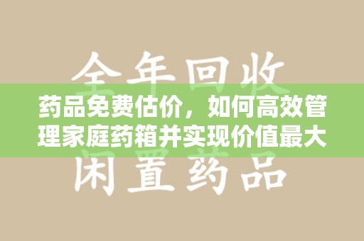 绵阳药品免费估价，如何高效管理家庭药箱并实现价值最大化