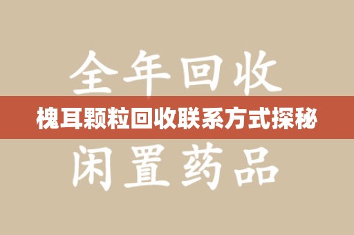 绵阳槐耳颗粒回收联系方式探秘