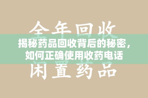 绵阳揭秘药品回收背后的秘密，如何正确使用收药电话