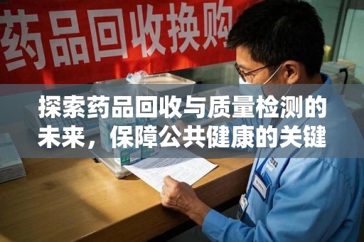绵阳探索药品回收与质量检测的未来，保障公共健康的关键步骤