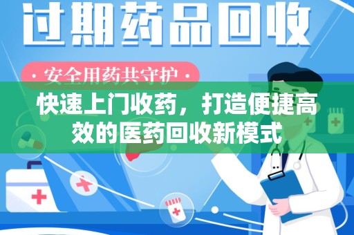 绵阳快速上门收药，打造便捷高效的医药回收新模式