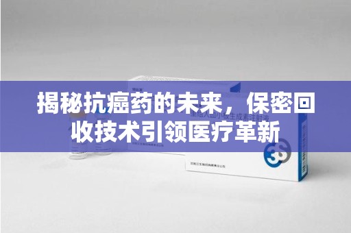 绵阳揭秘抗癌药的未来，保密回收技术引领医疗革新