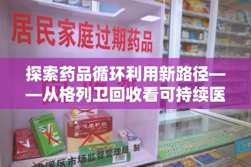 绵阳探索药品循环利用新路径——从格列卫回收看可持续医疗的未来