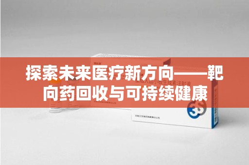 绵阳探索未来医疗新方向——靶向药回收与可持续健康