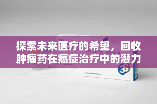 绵阳探索未来医疗的希望，回收肿瘤药在癌症治疗中的潜力