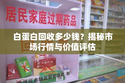 绵阳白蛋白回收多少钱？揭秘市场行情与价值评估
