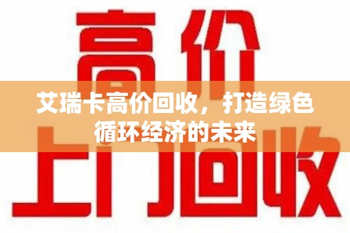 绵阳艾瑞卡高价回收，打造绿色循环经济的未来