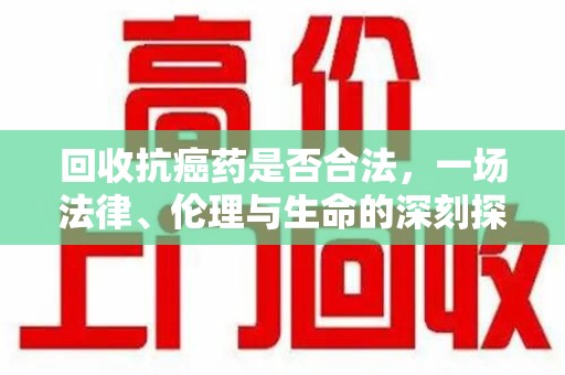 绵阳回收抗癌药是否合法，一场法律、伦理与生命的深刻探讨
