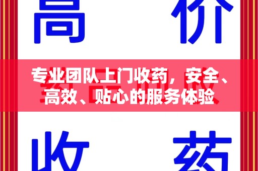 绵阳专业团队上门收药，安全、高效、贴心的服务体验