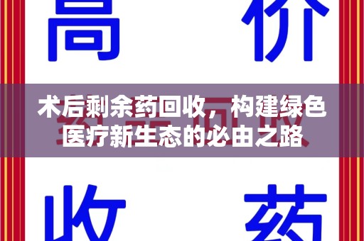 绵阳术后剩余药回收，构建绿色医疗新生态的必由之路