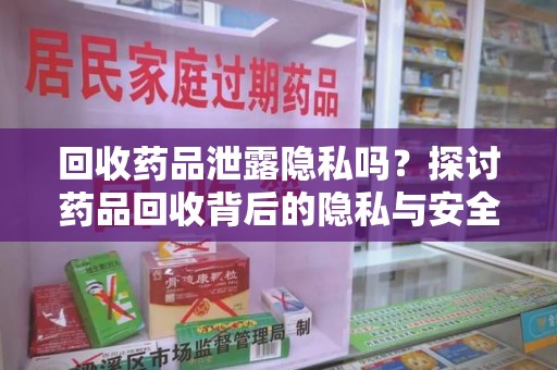 绵阳回收药品泄露隐私吗？探讨药品回收背后的隐私与安全问题