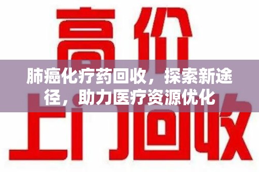 绵阳肺癌化疗药回收，探索新途径，助力医疗资源优化