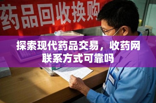 绵阳探索现代药品交易，收药网联系方式可靠吗