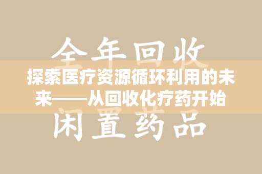 绵阳探索医疗资源循环利用的未来——从回收化疗药开始