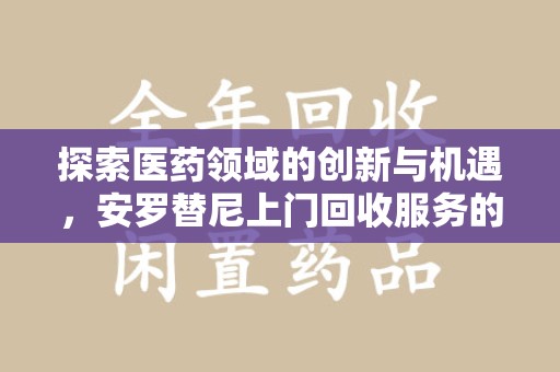 绵阳探索医药领域的创新与机遇，安罗替尼上门回收服务的崛起