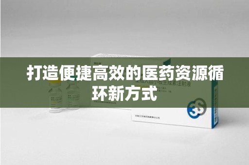 绵阳打造便捷高效的医药资源循环新方式