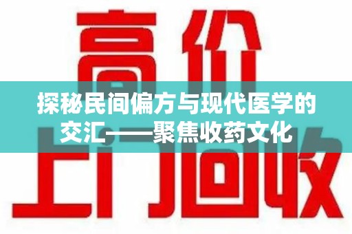 绵阳探秘民间偏方与现代医学的交汇——聚焦收药文化