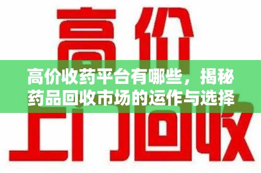 绵阳高价收药平台有哪些，揭秘药品回收市场的运作与选择
