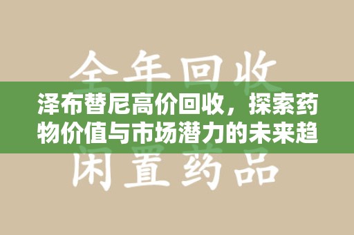 绵阳泽布替尼高价回收，探索药物价值与市场潜力的未来趋势