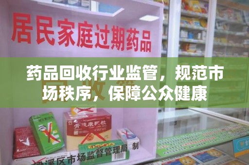 绵阳药品回收行业监管，规范市场秩序，保障公众健康