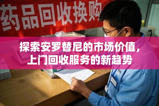 绵阳探索安罗替尼的市场价值，上门回收服务的新趋势