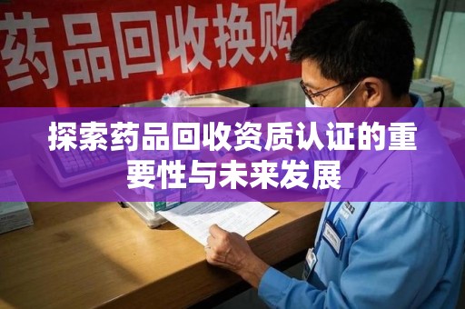 绵阳探索药品回收资质认证的重要性与未来发展