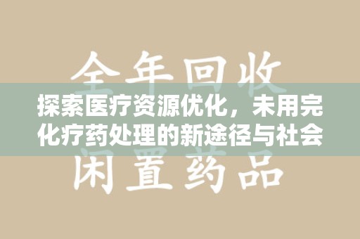 绵阳探索医疗资源优化，未用完化疗药处理的新途径与社会责任