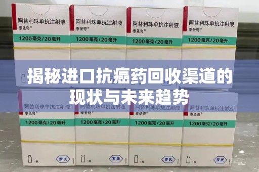 绵阳揭秘进口抗癌药回收渠道的现状与未来趋势