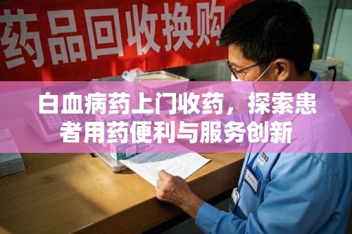 绵阳白血病药上门收药，探索患者用药便利与服务创新
