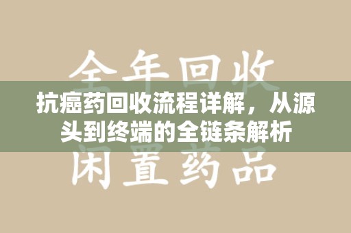 绵阳抗癌药回收流程详解，从源头到终端的全链条解析