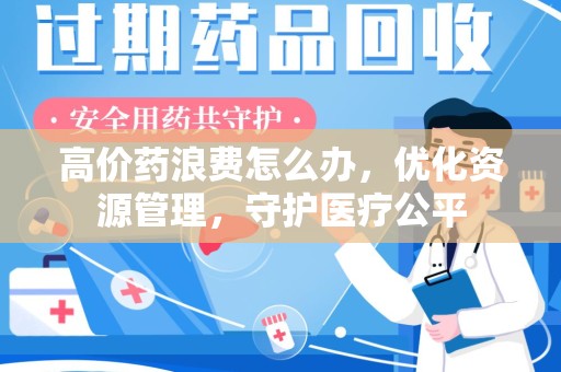 绵阳高价药浪费怎么办，优化资源管理，守护医疗公平