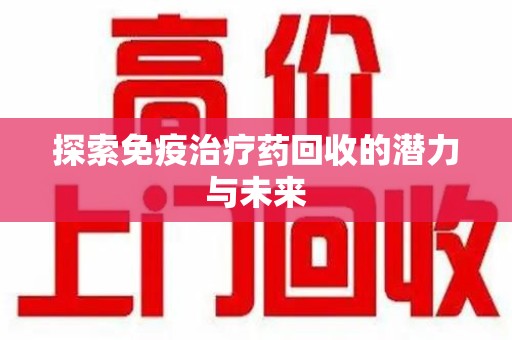 绵阳探索免疫治疗药回收的潜力与未来