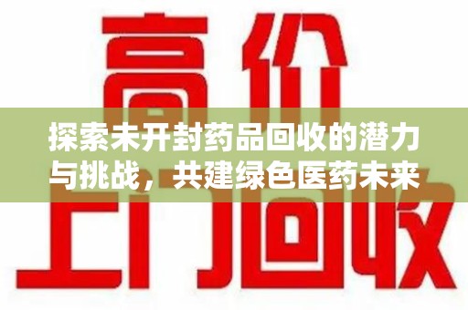 绵阳探索未开封药品回收的潜力与挑战，共建绿色医药未来