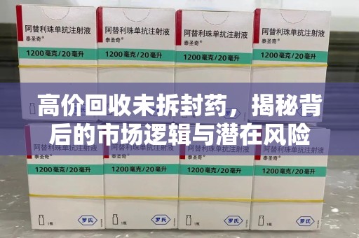绵阳高价回收未拆封药，揭秘背后的市场逻辑与潜在风险