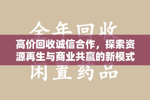 绵阳高价回收诚信合作，探索资源再生与商业共赢的新模式