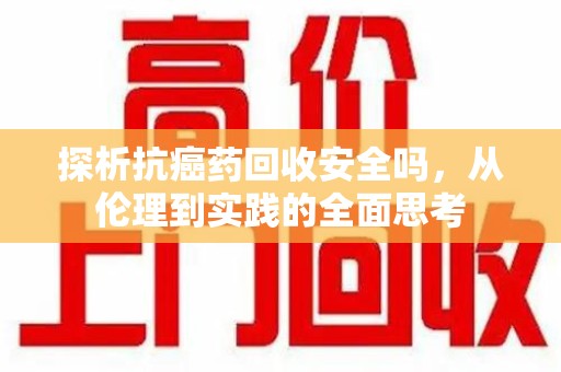 绵阳探析抗癌药回收安全吗，从伦理到实践的全面思考