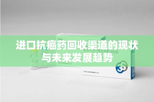 绵阳进口抗癌药回收渠道的现状与未来发展趋势